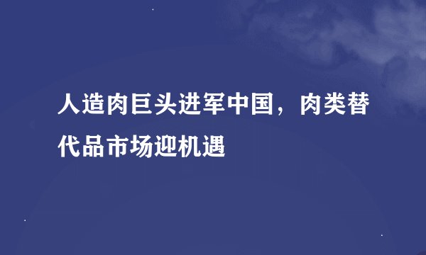 人造肉巨头进军中国，肉类替代品市场迎机遇