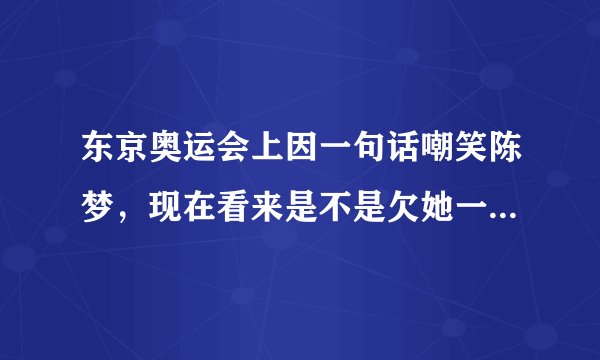 东京奥运会上因一句话嘲笑陈梦,现在看来是不是欠她一句道歉呢?