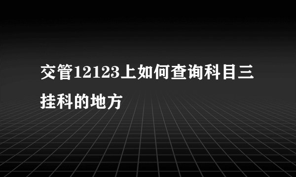 交管12123上如何查询科目三挂科的地方