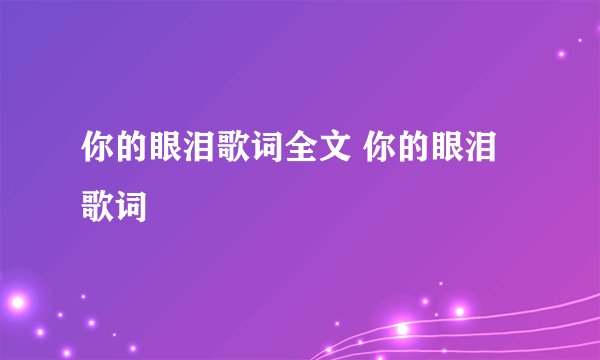 你的眼泪歌词全文 你的眼泪歌词