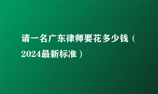 请一名广东律师要花多少钱（2024最新标准）