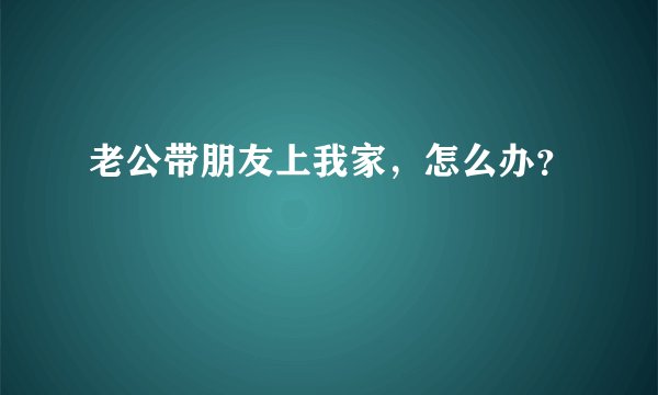 老公带朋友上我家，怎么办？