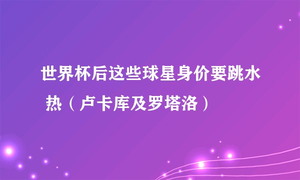 世界杯后这些球星身价要跳水 热（卢卡库及罗塔洛）