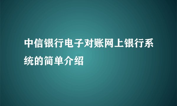 中信银行电子对账网上银行系统的简单介绍