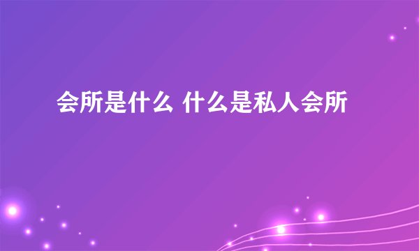 会所是什么 什么是私人会所