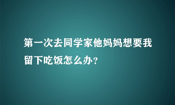 第一次去同学家他妈妈想要我留下吃饭怎么办？