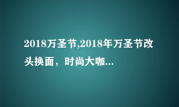 2018万圣节,2018年万圣节改头换面，时尚大咖献出非凡造型