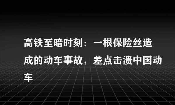 高铁至暗时刻：一根保险丝造成的动车事故，差点击溃中国动车