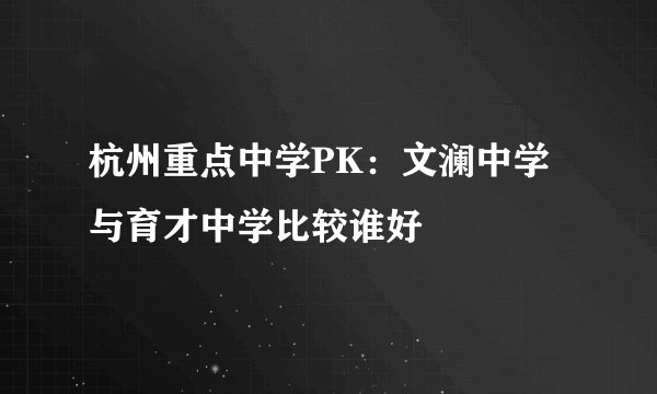 杭州重点中学PK：文澜中学与育才中学比较谁好