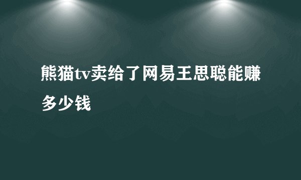 熊猫tv卖给了网易王思聪能赚多少钱