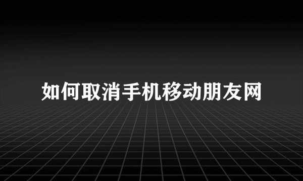如何取消手机移动朋友网