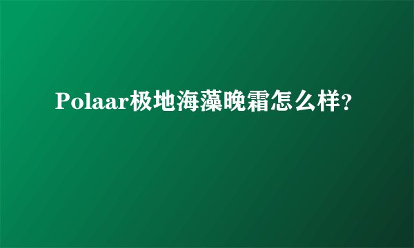Polaar极地海藻晚霜怎么样?
