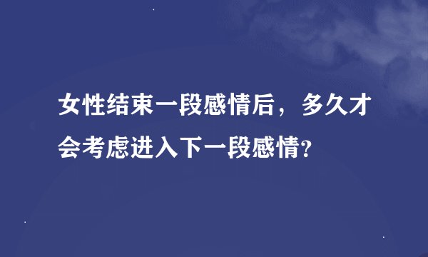 女性结束一段感情后，多久才会考虑进入下一段感情？