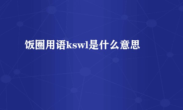 饭圈用语kswl是什么意思