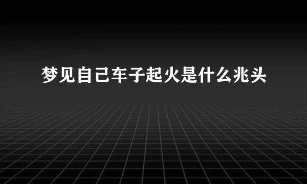 梦见自己车子起火是什么兆头