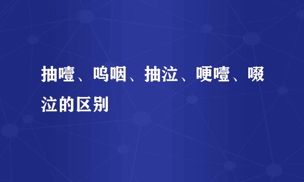 抽噎、呜咽、抽泣、哽噎、啜泣的区别