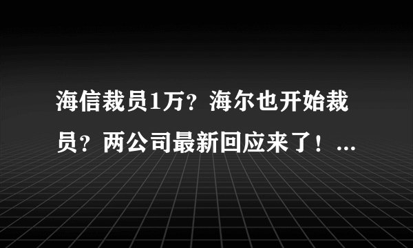 海信裁员1万？海尔也开始裁员？两公司最新回应来了！销售额骤降，家电行业如何度过难关？