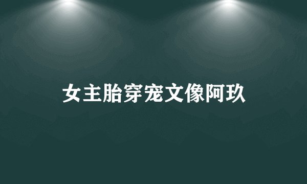 女主胎穿宠文像阿玖