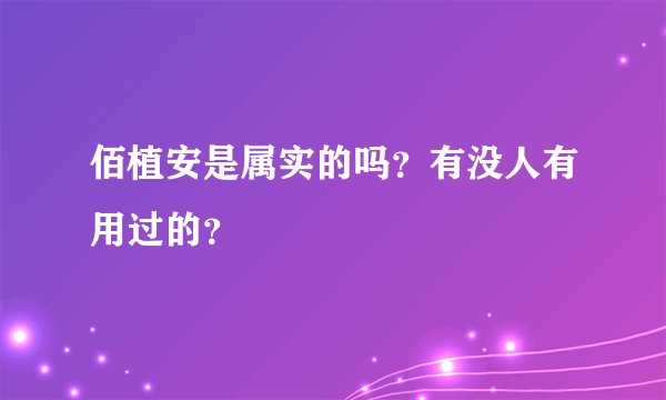 佰植安是属实的吗?有没人有用过的?