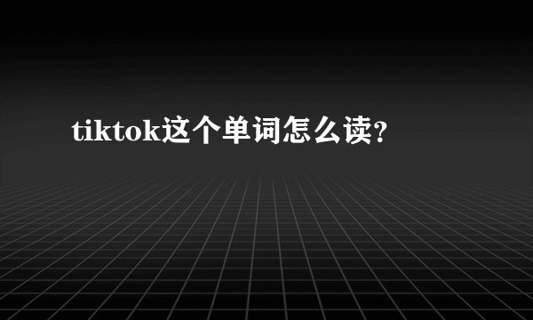 tiktok这个单词怎么读？