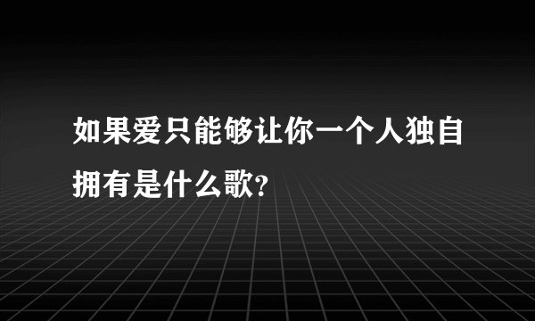 如果爱只能够让你一个人独自拥有是什么歌？
