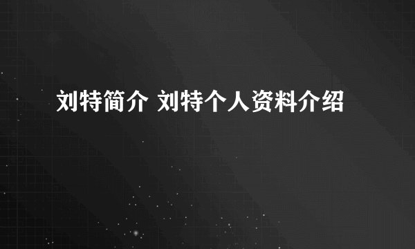 刘特简介 刘特个人资料介绍