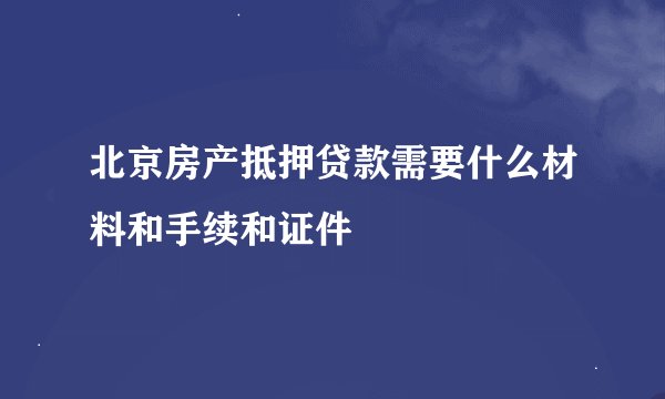 北京房产抵押贷款需要什么材料和手续和证件