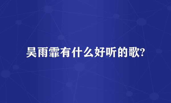 吴雨霏有什么好听的歌?