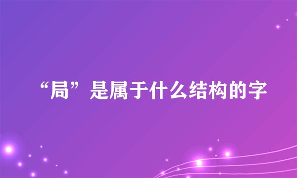 “局”是属于什么结构的字