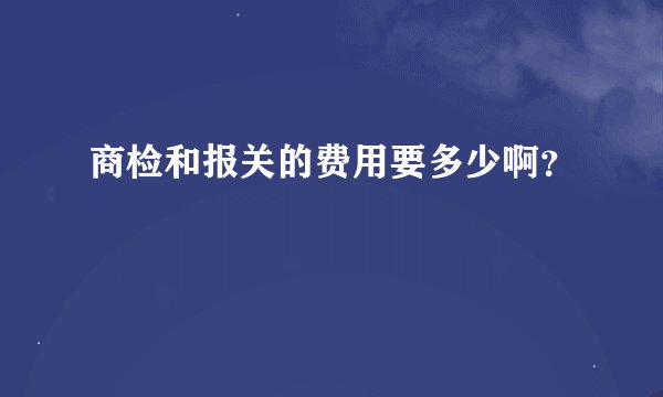 商检和报关的费用要多少啊？