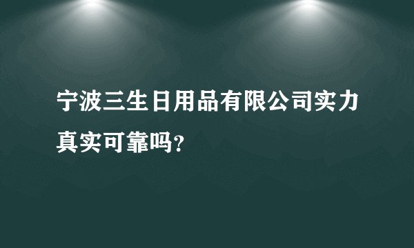 宁波三生日用品有限公司实力真实可靠吗?