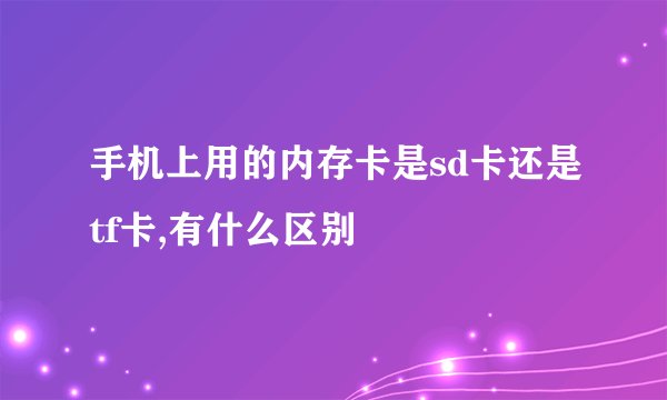 手机上用的内存卡是sd卡还是tf卡,有什么区别