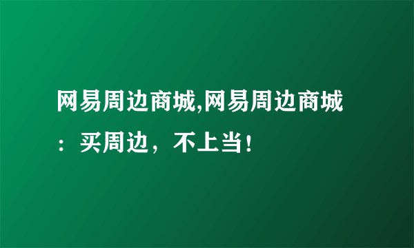 网易周边商城,网易周边商城：买周边，不上当！