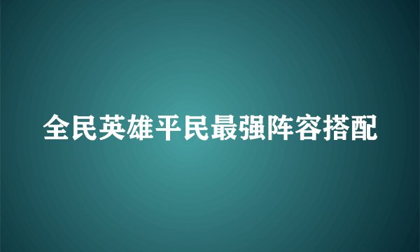全民英雄平民最强阵容搭配