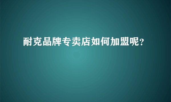 耐克品牌专卖店如何加盟呢？