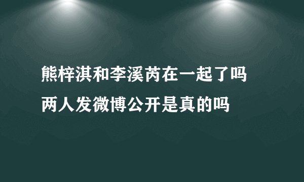熊梓淇和李溪芮在一起了吗 两人发微博公开是真的吗