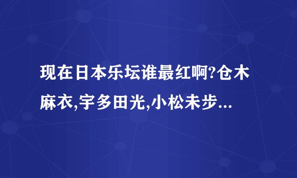 现在日本乐坛谁最红啊?仓木麻衣,宇多田光,小松未步,版本真绫,玉置诚实她们在日本乐坛中的地位如何啊?