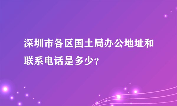 深圳市各区国土局办公地址和联系电话是多少？