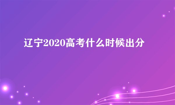 辽宁2020高考什么时候出分