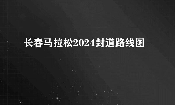长春马拉松2024封道路线图