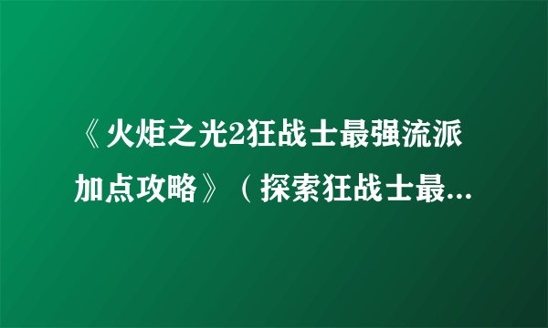 《火炬之光2狂战士最强流派加点攻略》（探索狂战士最佳加点方式）