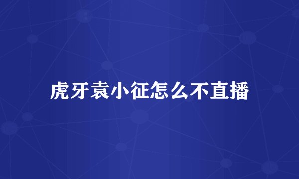 虎牙袁小征怎么不直播