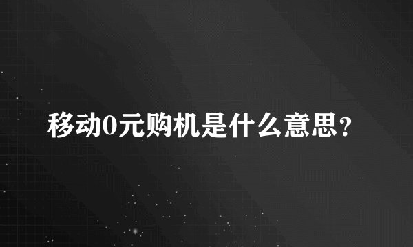 移动0元购机是什么意思？