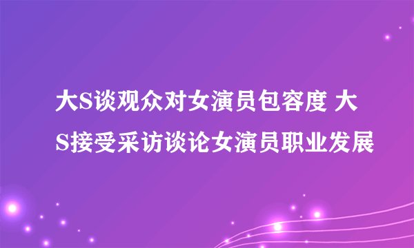 大S谈观众对女演员包容度 大S接受采访谈论女演员职业发展