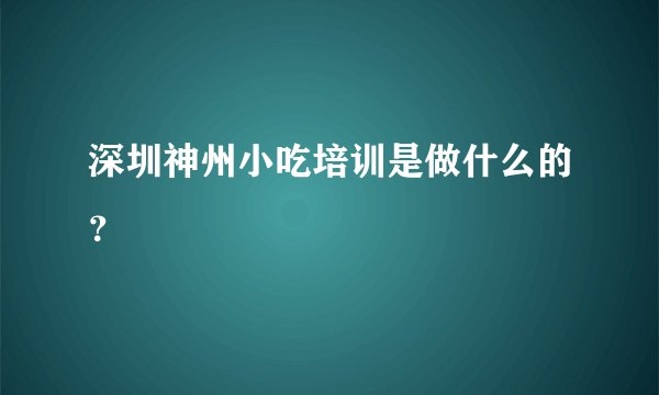 深圳神州小吃培训是做什么的？