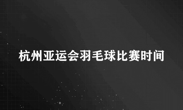 杭州亚运会羽毛球比赛时间
