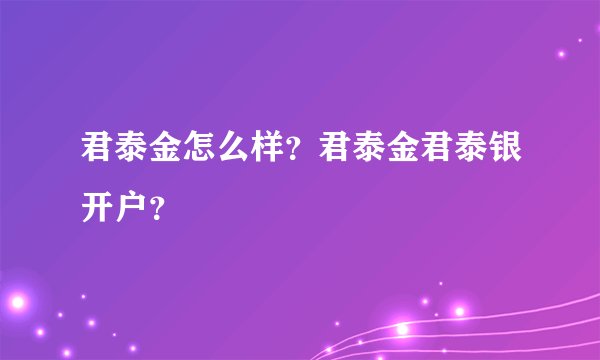 君泰金怎么样？君泰金君泰银开户？