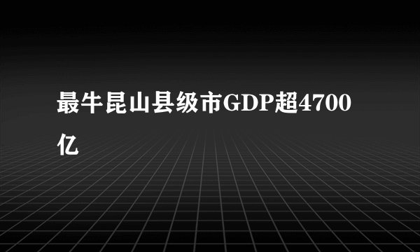 最牛昆山县级市GDP超4700亿