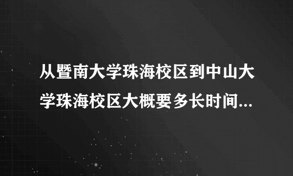 从暨南大学珠海校区到中山大学珠海校区大概要多长时间？我想知道汽车驾驶和坐公交的时间，比较准确的