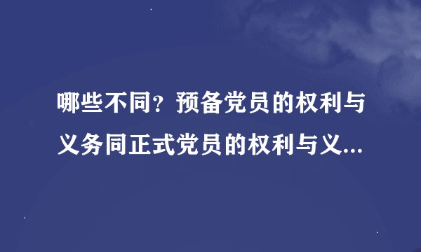 哪些不同？预备党员的权利与义务同正式党员的权利与义务有哪些相同？